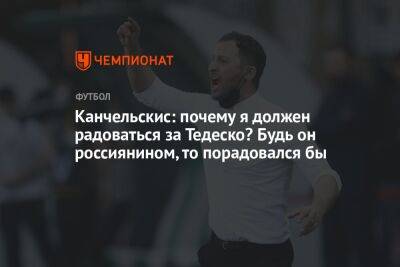 Канчельскис: почему я должен радоваться за Тедеско? Будь он россиянином, то порадовался бы