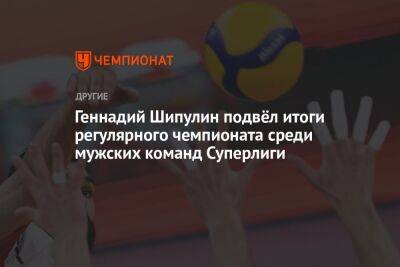 Геннадий Шипулин подвёл итоги регулярного чемпионата среди мужских команд Суперлиги