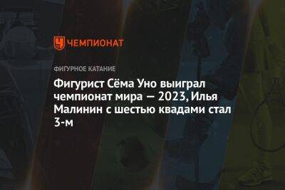 Фигурист Сёма Уно выиграл чемпионат мира — 2023, Илья Малинин с шестью квадами стал 3-м
