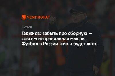 Гаджиев: забыть про сборную — совсем неправильная мысль. Футбол в России жив и будет жить
