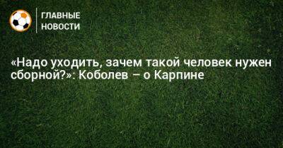 Валерий Карпин - Андрей Кобелев - «Надо уходить, зачем такой человек нужен сборной?»: Коболев – о Карпине - bombardir.ru - Россия