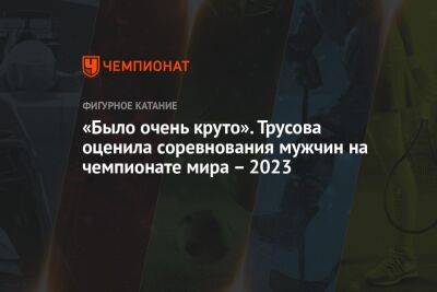 «Было очень круто». Трусова оценила соревнования мужчин на чемпионате мира – 2023