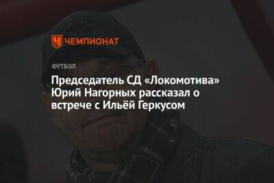 Председатель СД «Локомотива» Юрий Нагорных рассказал о встрече с Ильёй Геркусом