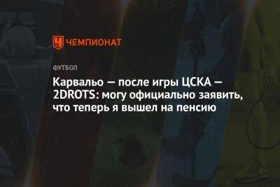 Карвальо — после игры ЦСКА — 2DROTS: могу официально заявить, что теперь я вышел на пенсию