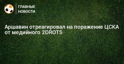 Аршавин отреагировал на поражение ЦСКА от медийного 2DROTS