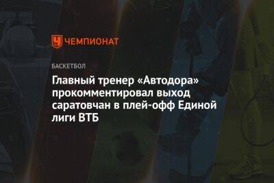 Главный тренер «Автодора» прокомментировал выход саратовцев в плей-офф Единой лиги ВТБ