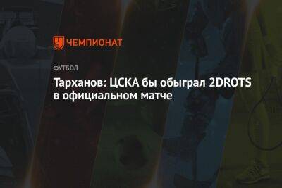 Тарханов: ЦСКА бы обыграл 2DROTS в официальном матче