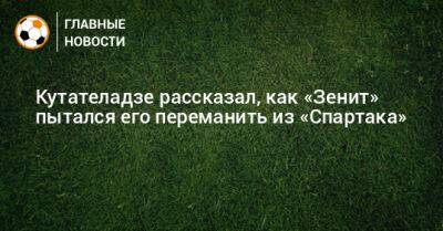 Кутателадзе рассказал, как «Зенит» пытался его переманить из «Спартака»