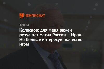 Колосков: для меня важен результат матча Россия — Ирак. Но больше интересует качество игры