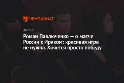 Роман Павлюченко — о матче России с Ираком: красивая игра не нужна. Хочется просто победу