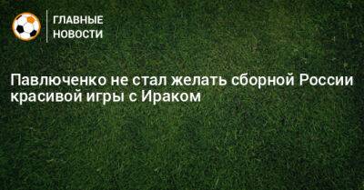 Павлюченко не стал желать сборной России красивой игры с Ираком