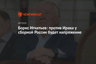 Борис Игнатьев: против Ирака у сборной России будет напряжение