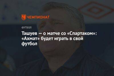 Ташуев — о матче со «Спартаком»: «Ахмат» будет играть в свой футбол