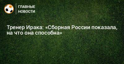 Тренер Ирака: «Сборная России показала, на что она способна»