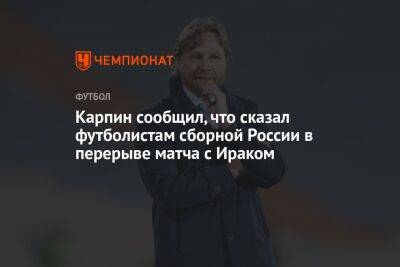 Карпин сообщил, что сказал футболистам сборной России в перерыве матча с Ираком
