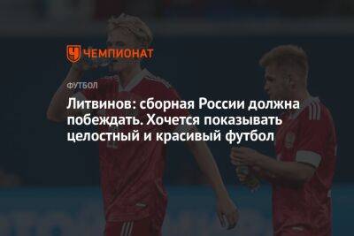 Литвинов: сборная России должна побеждать. Хочется показывать целостный и красивый футбол