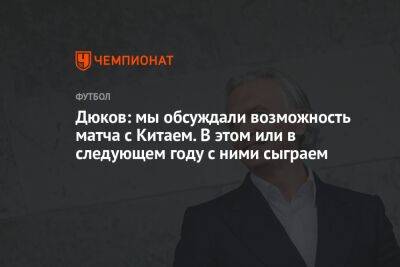 Дюков: мы обсуждали возможность матча с Китаем. В этом или в следующем году с ними сыграем