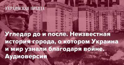 Угледар до и после. Неизвестная история города, о котором Украина и мир узнали благодаря войне. Аудиоверсия