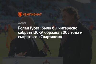 Ролан Гусев: было бы интересно собрать ЦСКА образца 2005 года и сыграть со «Спартаком»