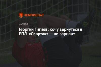 Георгий Тигиев: хочу вернуться в РПЛ. «Спартак» — не вариант