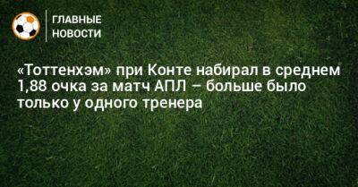 Антонио Конт - «Тоттенхэм» при Конте набирал в среднем 1,88 очка за матч АПЛ – больше было только у одного тренера - bombardir.ru