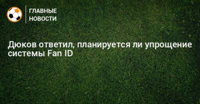 Дюков ответил, планируется ли упрощение системы Fan ID