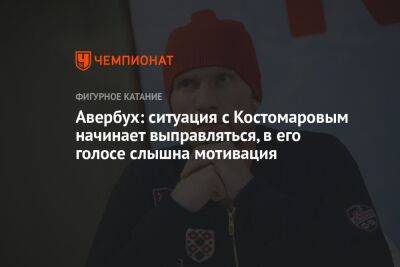 Авербух: ситуация с Костомаровым начинает выправляться, в его голосе слышна мотивация