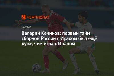 Валерий Кечинов: первый тайм сборной России с Ираком был ещё хуже, чем игра с Ираном