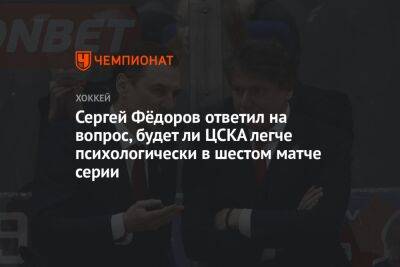 Сергей Фёдоров ответил на вопрос, будет ли ЦСКА легче психологически в шестом матче серии