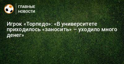 Игрок «Торпедо»: «В университете приходилось «заносить» – уходило много денег» - bombardir.ru