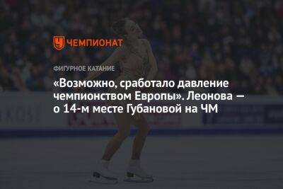 «Возможно, сработало давление чемпионством Европы». Леонова — о 14-м месте Губановой на ЧМ