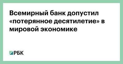 Эльвира Набиуллина - Всемирный банк допустил «потерянное десятилетие» в мировой экономике - smartmoney.one - Россия
