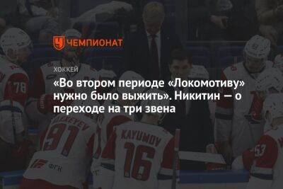 «Во втором периоде «Локомотиву» нужно было выжить». Никитин — о переходе на три звена