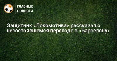 Защитник «Локомотива» рассказал о несостоявшемся переходе в «Барселону»