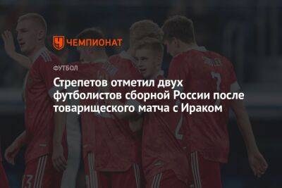 Стрепетов отметил двух футболистов сборной России после товарищеского матча с Ираком