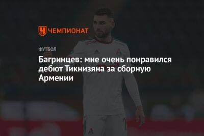 Багринцев: мне очень понравился дебют Тикнизяна за сборную Армении