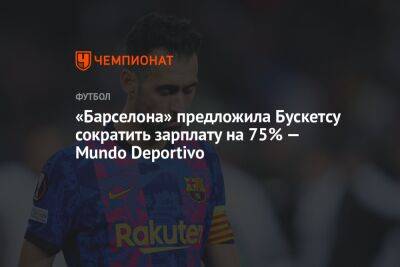«Барселона» предложила Бускетсу сократить зарплату на 75% — Mundo Deportivo