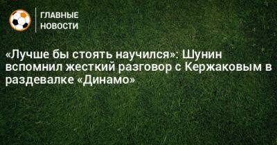 «Лучше бы стоять научился»: Шунин вспомнил жесткий разговор с Кержаковым в раздевалке «Динамо»