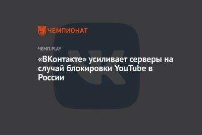«ВКонтакте» усиливает серверы на случай блокировки YouTube в России