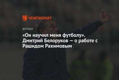 «Он научил меня футболу». Дмитрий Белоруков — о работе с Рашидом Рахимовым