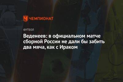 Веденеев: в официальном матче сборной России не дали бы забить два мяча, как с Ираком