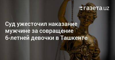 Суд ужесточил наказание мужчине за совращение 6-летней девочки в Ташкенте - gazeta.uz - Узбекистан - Ташкент - район Юнусабадский
