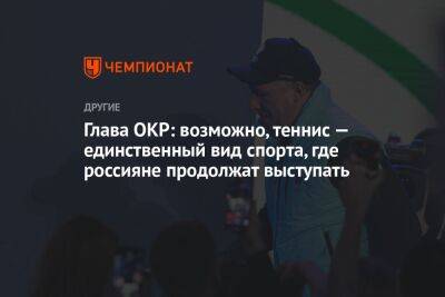 Глава ОКР: возможно, теннис — единственный вид спорта, где россияне продолжат выступать