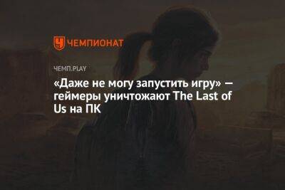 «Даже не могу запустить игру» — геймеры уничтожают The Last of Us на ПК