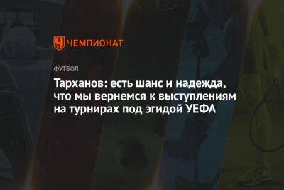 Тарханов: есть шанс и надежда, что мы вернемся к выступлениям на турнирах под эгидой УЕФА