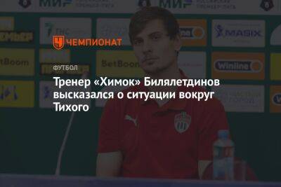Тренер «Химок» Билялетдинов высказался о ситуации вокруг Тихого