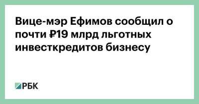 Владимир Ефимов - Вице-мэр Ефимов сообщил о почти ₽19 млрд льготных инвесткредитов бизнесу - smartmoney.one - Москва