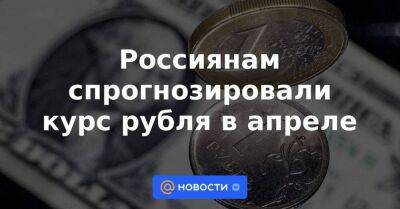 Россиянам спрогнозировали курс рубля в апреле