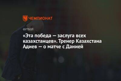 «Эта победа — заслуга всех казахстанцев». Тренер Казахстана Адиев — о матче с Данией