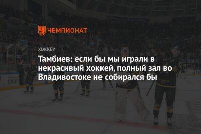Тамбиев: если бы мы играли в некрасивый хоккей, полный зал во Владивостоке не собирался бы